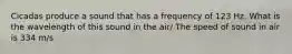Cicadas produce a sound that has a frequency of 123 Hz. What is the wavelength of this sound in the air/ The speed of sound in air is 334 m/s