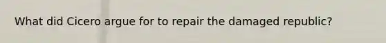 What did Cicero argue for to repair the damaged republic?