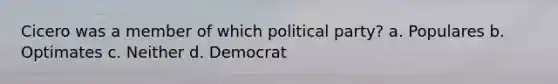 Cicero was a member of which political party? a. Populares b. Optimates c. Neither d. Democrat