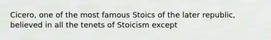 Cicero, one of the most famous Stoics of the later republic, believed in all the tenets of Stoicism except