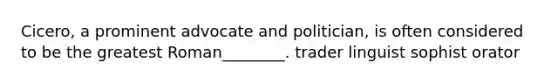 Cicero, a prominent advocate and politician, is often considered to be the greatest Roman________. trader linguist sophist orator