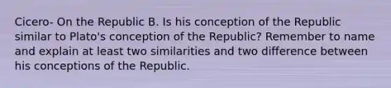 Cicero- On the Republic B. Is his conception of the Republic similar to Plato's conception of the Republic? Remember to name and explain at least two similarities and two difference between his conceptions of the Republic.