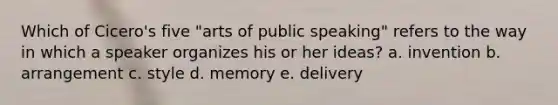 Which of Cicero's five "arts of public speaking" refers to the way in which a speaker organizes his or her ideas? a. invention b. arrangement c. style d. memory e. delivery