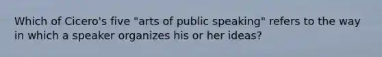 Which of Cicero's five "arts of public speaking" refers to the way in which a speaker organizes his or her ideas?