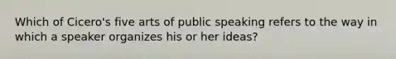 Which of Cicero's five arts of public speaking refers to the way in which a speaker organizes his or her ideas?