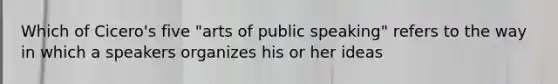 Which of Cicero's five "arts of public speaking" refers to the way in which a speakers organizes his or her ideas