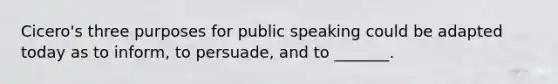 Cicero's three purposes for public speaking could be adapted today as to inform, to persuade, and to _______.