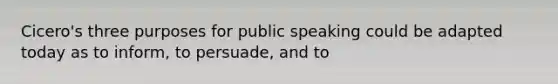 Cicero's three purposes for public speaking could be adapted today as to inform, to persuade, and to