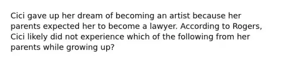 Cici gave up her dream of becoming an artist because her parents expected her to become a lawyer. According to Rogers, Cici likely did not experience which of the following from her parents while growing up?