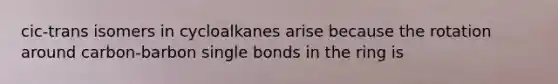 cic-trans isomers in cycloalkanes arise because the rotation around carbon-barbon single bonds in the ring is