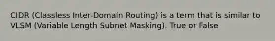 CIDR (Classless Inter-Domain Routing) is a term that is similar to VLSM (Variable Length Subnet Masking). True or False