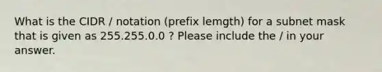 What is the CIDR / notation (prefix lemgth) for a subnet mask that is given as 255.255.0.0 ? Please include the / in your answer.