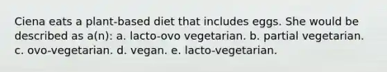 Ciena eats a plant-based diet that includes eggs. She would be described as a(n): a. lacto-ovo vegetarian. b. partial vegetarian. c. ovo-vegetarian. d. vegan. e. lacto-vegetarian.