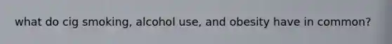 what do cig smoking, alcohol use, and obesity have in common?