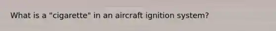 What is a "cigarette" in an aircraft ignition system?