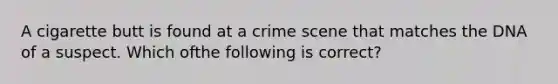 A cigarette butt is found at a crime scene that matches the DNA of a suspect. Which ofthe following is correct?