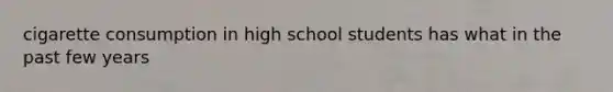 cigarette consumption in high school students has what in the past few years