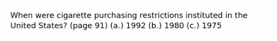 When were cigarette purchasing restrictions instituted in the United States? (page 91) (a.) 1992 (b.) 1980 (c.) 1975