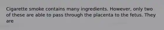 Cigarette smoke contains many ingredients. However, only two of these are able to pass through the placenta to the fetus. They are