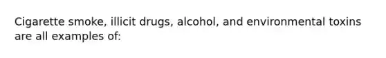 Cigarette smoke, illicit drugs, alcohol, and environmental toxins are all examples of: