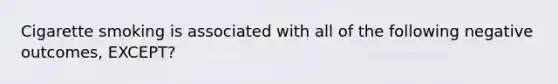 Cigarette smoking is associated with all of the following negative outcomes, EXCEPT?