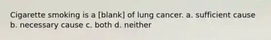 Cigarette smoking is a [blank] of lung cancer. a. sufficient cause b. necessary cause c. both d. neither