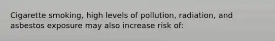 Cigarette smoking, high levels of pollution, radiation, and asbestos exposure may also increase risk of: