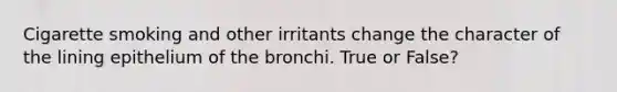 Cigarette smoking and other irritants change the character of the lining epithelium of the bronchi. True or False?