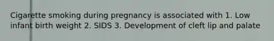 Cigarette smoking during pregnancy is associated with 1. Low infant birth weight 2. SIDS 3. Development of cleft lip and palate