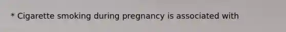 * Cigarette smoking during pregnancy is associated with