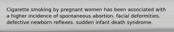 Cigarette smoking by pregnant women has been associated with a higher incidence of spontaneous abortion. facial deformities. defective newborn reflexes. sudden infant death syndrome.