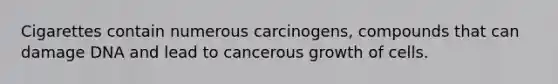 Cigarettes contain numerous carcinogens, compounds that can damage DNA and lead to cancerous growth of cells.