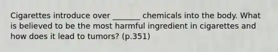 Cigarettes introduce over _______ chemicals into the body. What is believed to be the most harmful ingredient in cigarettes and how does it lead to tumors? (p.351)