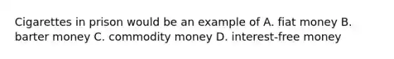 Cigarettes in prison would be an example of A. fiat money B. barter money C. commodity money D. interest-free money