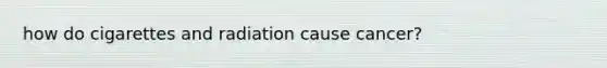 how do cigarettes and radiation cause cancer?