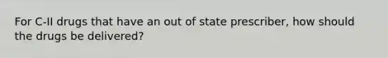 For C-II drugs that have an out of state prescriber, how should the drugs be delivered?