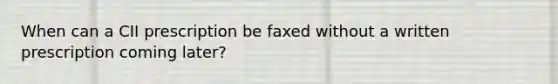 When can a CII prescription be faxed without a written prescription coming later?