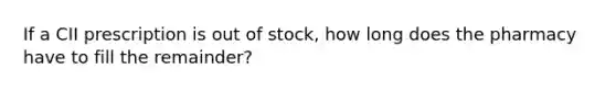 If a CII prescription is out of stock, how long does the pharmacy have to fill the remainder?