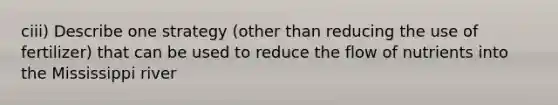 ciii) Describe one strategy (other than reducing the use of fertilizer) that can be used to reduce the flow of nutrients into the Mississippi river