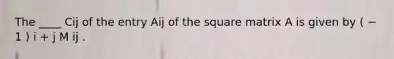 The ____ Cij of the entry Aij of the square matrix A is given by ( − 1 ) i + j M ij .