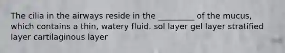 The cilia in the airways reside in the _________ of the mucus, which contains a thin, watery fluid. sol layer gel layer stratified layer cartilaginous layer