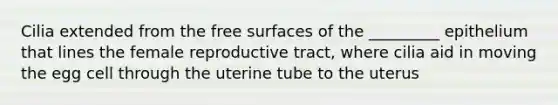 Cilia extended from the free surfaces of the _________ epithelium that lines the female reproductive tract, where cilia aid in moving the egg cell through the uterine tube to the uterus