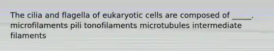 The cilia and flagella of eukaryotic cells are composed of _____. microfilaments pili tonofilaments microtubules intermediate filaments