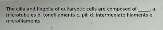 The cilia and flagella of eukaryotic cells are composed of _____. a. microtubules b. tonofilaments c. pili d. intermediate filaments e. microfilaments