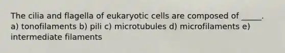 The cilia and flagella of eukaryotic cells are composed of _____. a) tonofilaments b) pili c) microtubules d) microfilaments e) intermediate filaments