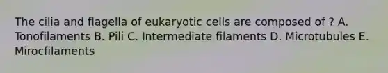 The cilia and flagella of eukaryotic cells are composed of ? A. Tonofilaments B. Pili C. Intermediate filaments D. Microtubules E. Mirocfilaments