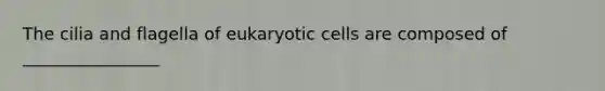 The cilia and flagella of eukaryotic cells are composed of ________________