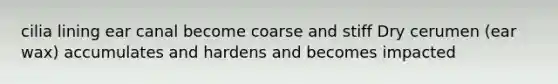 cilia lining ear canal become coarse and stiff Dry cerumen (ear wax) accumulates and hardens and becomes impacted