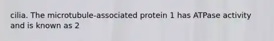 cilia. The microtubule-associated protein 1 has ATPase activity and is known as 2