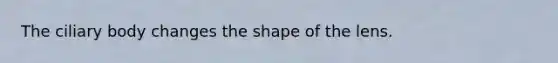 The ciliary body changes the shape of the lens.